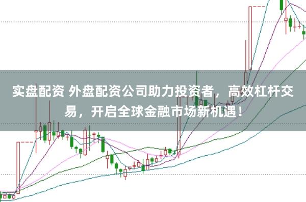 实盘配资 外盘配资公司助力投资者，高效杠杆交易，开启全球金融市场新机遇！