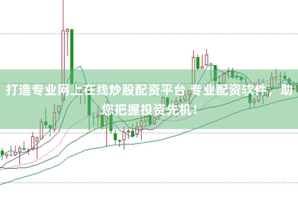 打造专业网上在线炒股配资平台 专业配资软件，助您把握投资先机！