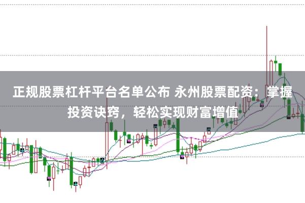 正规股票杠杆平台名单公布 永州股票配资：掌握投资诀窍，轻松实现财富增值