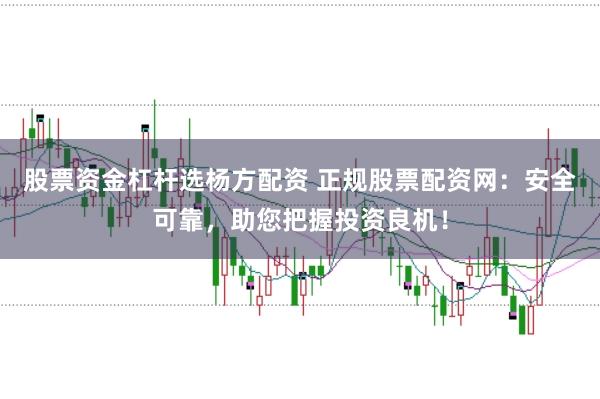 股票资金杠杆选杨方配资 正规股票配资网：安全可靠，助您把握投资良机！