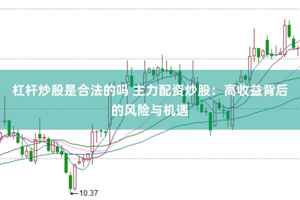 杠杆炒股是合法的吗 主力配资炒股：高收益背后的风险与机遇