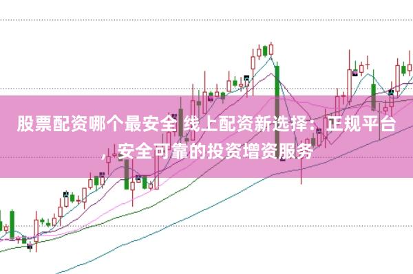 股票配资哪个最安全 线上配资新选择：正规平台，安全可靠的投资增资服务