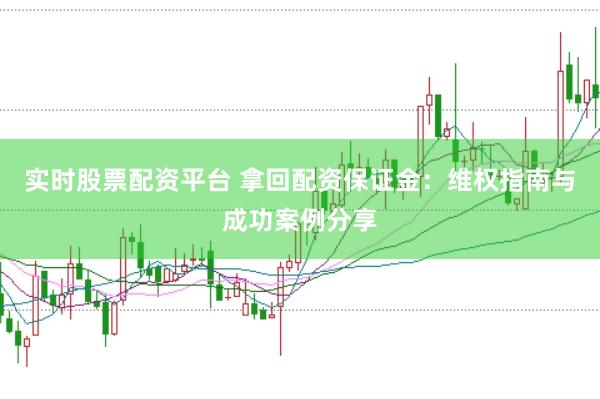 实时股票配资平台 拿回配资保证金：维权指南与成功案例分享