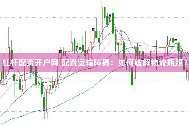 杠杆配资开户网 配资运输障碍：如何破解物流瓶颈？
