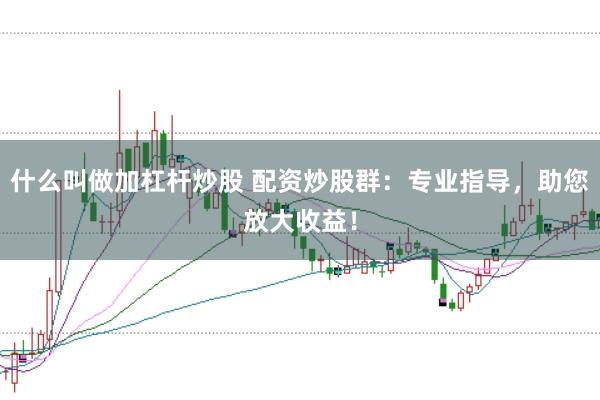 什么叫做加杠杆炒股 配资炒股群：专业指导，助您放大收益！