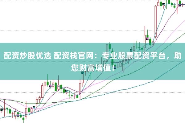 配资炒股优选 配资栈官网：专业股票配资平台，助您财富增值！