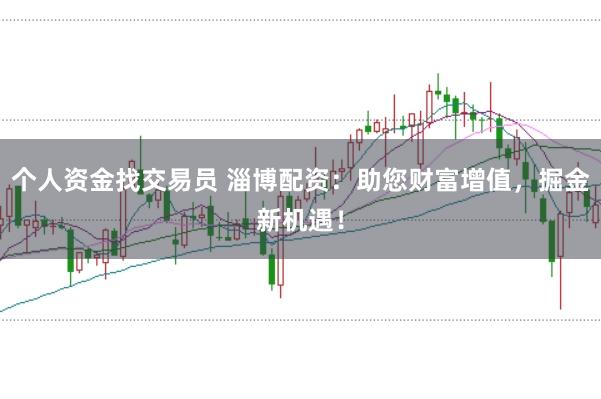 个人资金找交易员 淄博配资：助您财富增值，掘金新机遇！