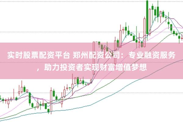 实时股票配资平台 郑州配资公司：专业融资服务，助力投资者实现财富增值梦想