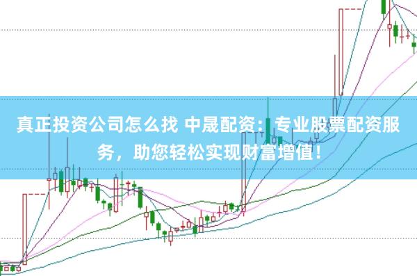 真正投资公司怎么找 中晟配资：专业股票配资服务，助您轻松实现财富增值！