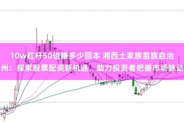 10w杠杆50倍赚多少回本 湘西土家族苗族自治州：探索股票配资新机遇，助力投资者把握市场脉动