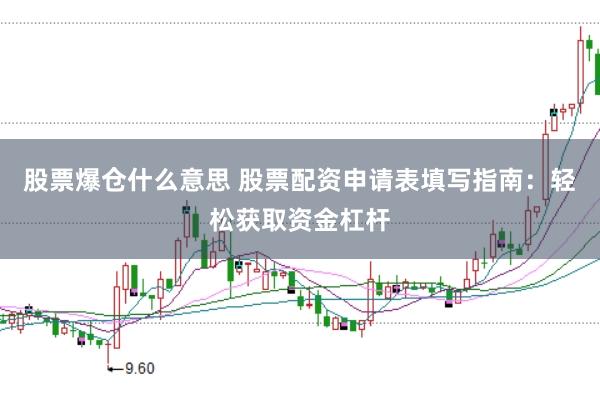 股票爆仓什么意思 股票配资申请表填写指南：轻松获取资金杠杆
