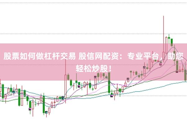 股票如何做杠杆交易 股信网配资：专业平台，助您轻松炒股！