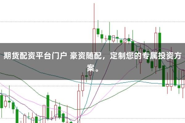 期货配资平台门户 豪资随配，定制您的专属投资方案。