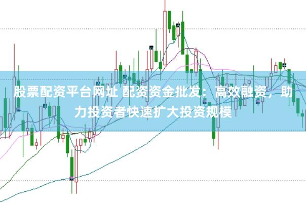 股票配资平台网址 配资资金批发：高效融资，助力投资者快速扩大投资规模