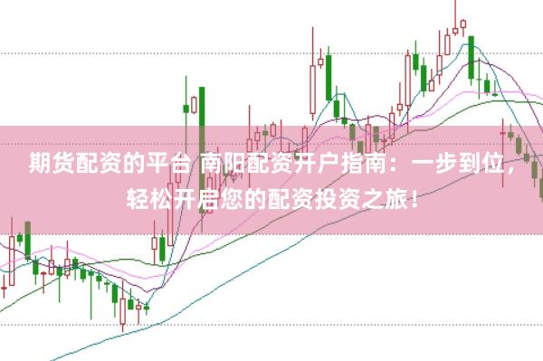 期货配资的平台 南阳配资开户指南：一步到位，轻松开启您的配资投资之旅！
