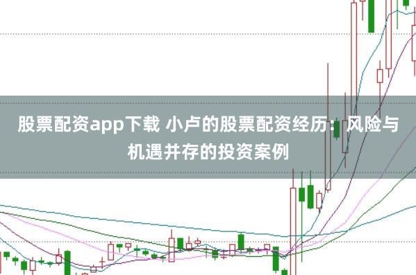 股票配资app下载 小卢的股票配资经历：风险与机遇并存的投资案例