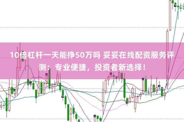 10倍杠杆一天能挣50万吗 妥妥在线配资服务评测：专业便捷，投资者新选择！