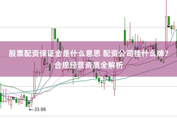 股票配资保证金是什么意思 配资公司挂什么牌？合规经营资质全解析