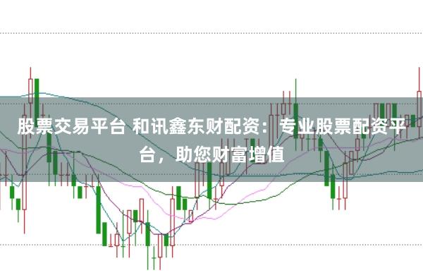 股票交易平台 和讯鑫东财配资：专业股票配资平台，助您财富增值