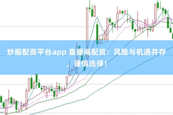 炒股配资平台app 直播间配资：风险与机遇并存，谨慎选择！