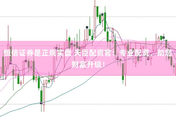 恒信证券是正规实盘 天臣配资官：专业配资，助您财富升级！