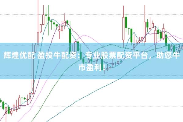 辉煌优配 盈投牛配资：专业股票配资平台，助您牛市盈利！