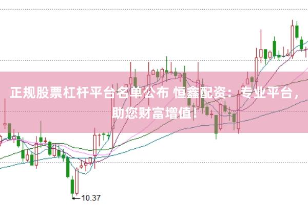 正规股票杠杆平台名单公布 恒鑫配资：专业平台，助您财富增值！