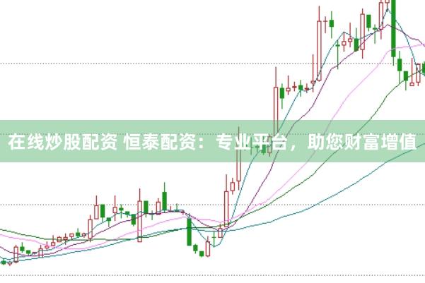 在线炒股配资 恒泰配资：专业平台，助您财富增值