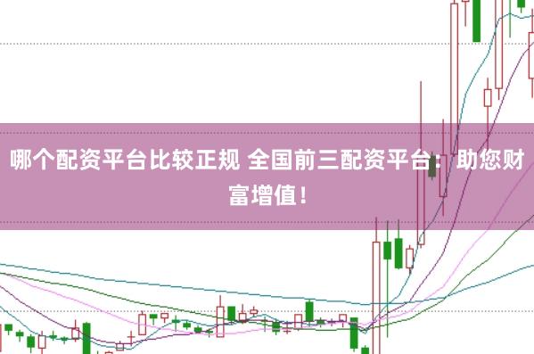 哪个配资平台比较正规 全国前三配资平台：助您财富增值！