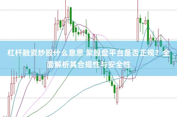 杠杆融资炒股什么意思 聚股盘平台是否正规？全面解析其合规性与安全性
