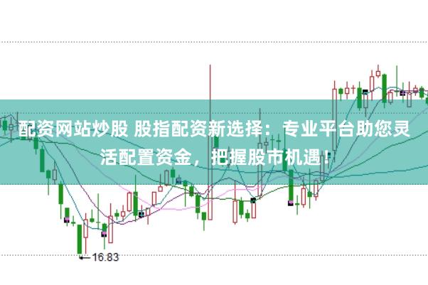 配资网站炒股 股指配资新选择：专业平台助您灵活配置资金，把握股市机遇！