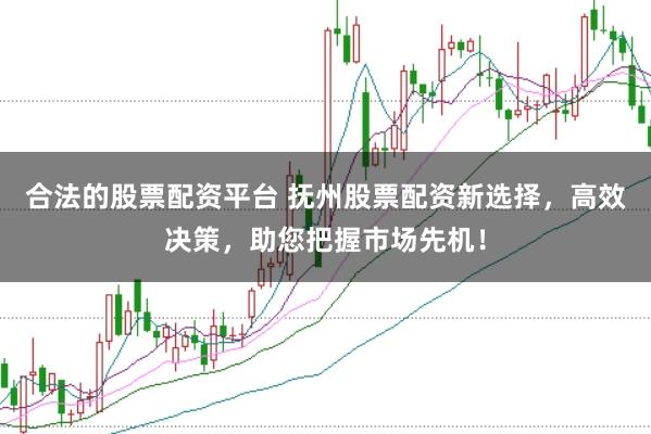 合法的股票配资平台 抚州股票配资新选择，高效决策，助您把握市场先机！