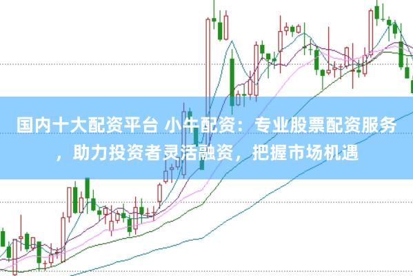 国内十大配资平台 小牛配资：专业股票配资服务，助力投资者灵活融资，把握市场机遇