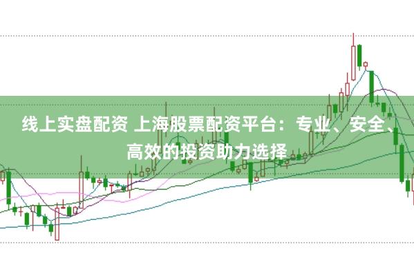 线上实盘配资 上海股票配资平台：专业、安全、高效的投资助力选择