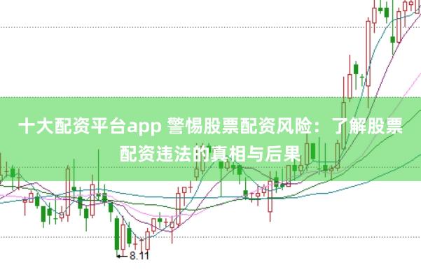 十大配资平台app 警惕股票配资风险：了解股票配资违法的真相与后果