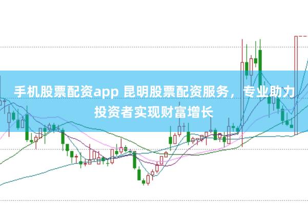 手机股票配资app 昆明股票配资服务，专业助力投资者实现财富增长