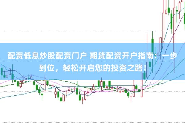 配资低息炒股配资门户 期货配资开户指南：一步到位，轻松开启您的投资之路！