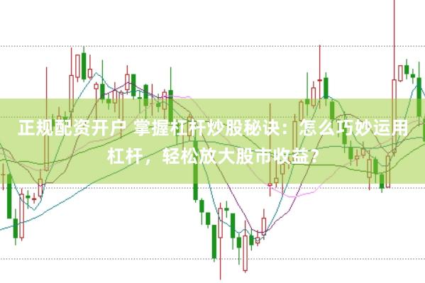 正规配资开户 掌握杠杆炒股秘诀：怎么巧妙运用杠杆，轻松放大股市收益？