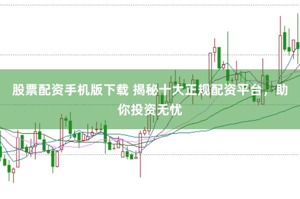 股票配资手机版下载 揭秘十大正规配资平台，助你投资无忧