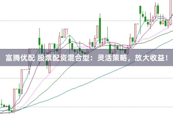 富腾优配 股票配资混合型：灵活策略，放大收益！