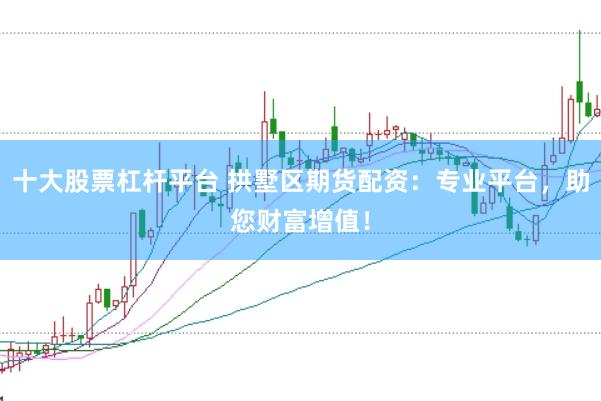 十大股票杠杆平台 拱墅区期货配资：专业平台，助您财富增值！