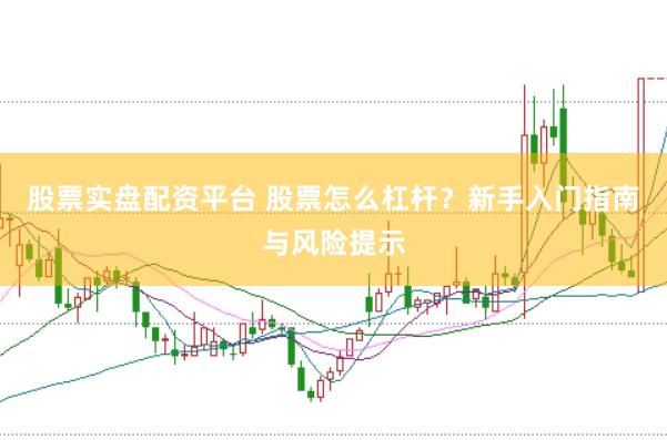 股票实盘配资平台 股票怎么杠杆？新手入门指南与风险提示