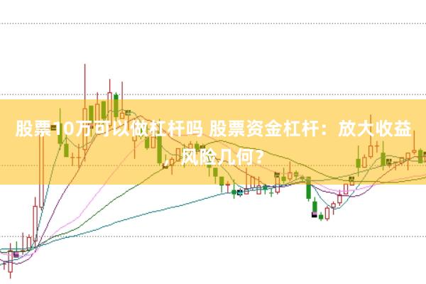 股票10万可以做杠杆吗 股票资金杠杆：放大收益，风险几何？