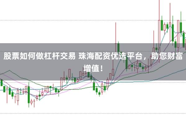 股票如何做杠杆交易 珠海配资优选平台，助您财富增值！