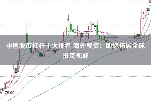 中国股市杠杆十大排名 海外配资：助您拓展全球投资视野