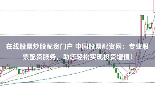 在线股票炒股配资门户 中国股票配资网：专业股票配资服务，助您轻松实现投资增值！