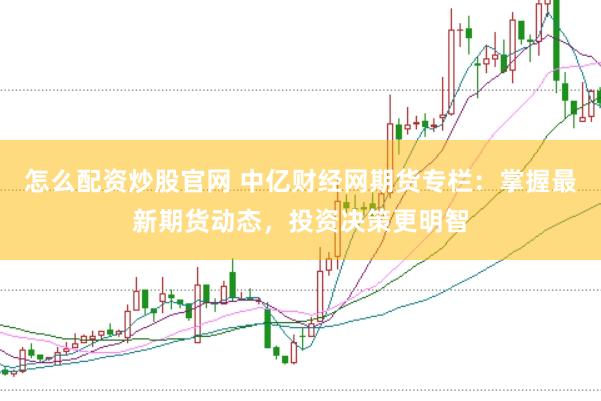 怎么配资炒股官网 中亿财经网期货专栏：掌握最新期货动态，投资决策更明智