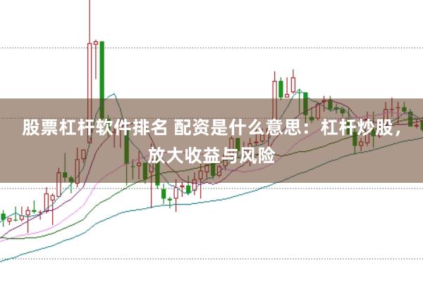股票杠杆软件排名 配资是什么意思：杠杆炒股，放大收益与风险