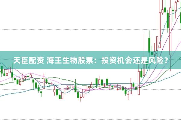 天臣配资 海王生物股票：投资机会还是风险？
