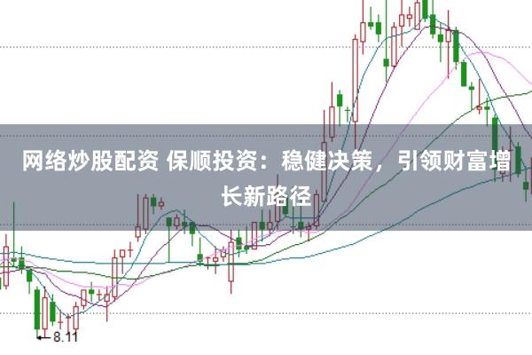 网络炒股配资 保顺投资：稳健决策，引领财富增长新路径